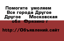 Помогите, умоляем. - Все города Другое » Другое   . Московская обл.,Фрязино г.